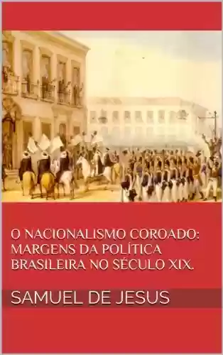 Livro Baixar: O Nacionalismo Coroado: margens da política brasileira no século XIX. (Pensar o Brasil Livro 3)