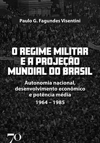 Livro Baixar: O Regime Militar e a Projeção Internacional do Brasil; Autonomia nacional, desenvolvimento econômico e potência média/1964-1985