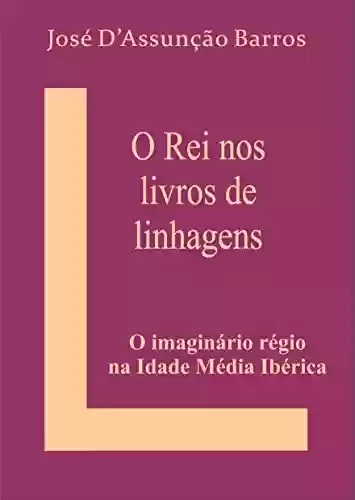 O Rei nos Livros de Linhagens: O imaginário régio na Idade Média Ibérica - José D’Assunção Barros