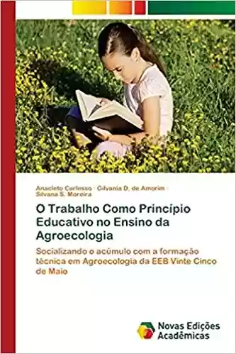 Livro Baixar: O Trabalho Como Princípio Educativo no Ensino da Agroecologia: Socializando o acúmulo com a formação técnica em Agroecologia da EEB Vinte Cinco de Maio