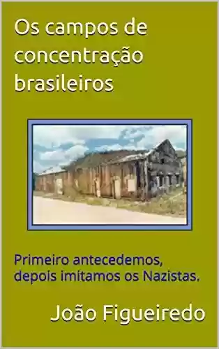 Livro Baixar: Os campos de concentração brasileiros: Primeiro antecedemos, depois imitamos os Nazistas.
