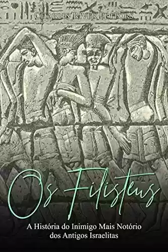 Os Filisteus: A História do Inimigo Mais Notório dos Antigos Israelitas - Charles River Editors