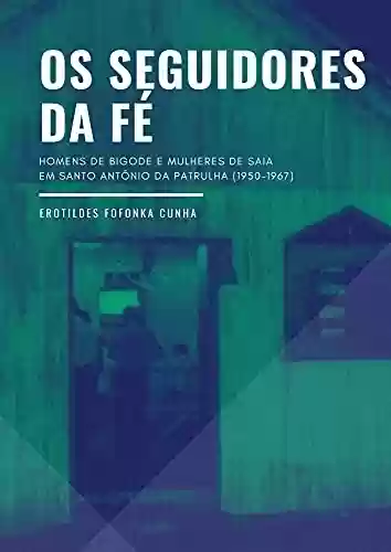 Livro Baixar: Os seguidores da fé: homens de bigode e mulheres de saia em Santo Antônio da Patrulha/RS (1950-1967)
