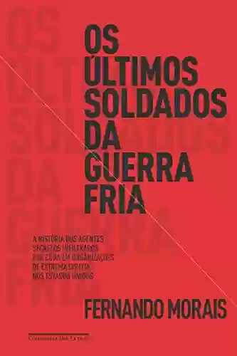 Os últimos soldados da Guerra Fria: A história dos agentes secretos infiltrados por Cuba em organizações de extrema direita dos Estados Unidos - Fernando Morais