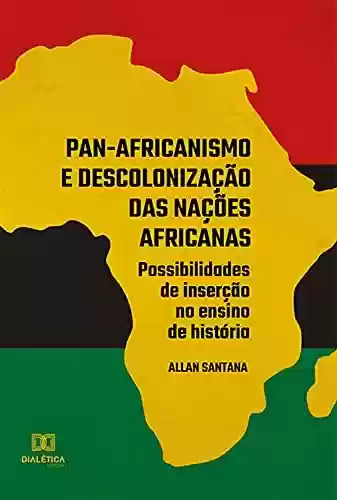Livro Baixar: Pan-africanismo e descolonização das nações africanas: possibilidades de inserção no ensino de história