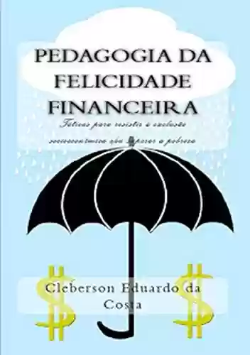 Livro Baixar: PEDAGOGIA DA FELICIDADE FINANCEIRA: Táticas para resistir à exclusão socioeconômica e/ou superar à pobreza