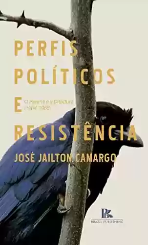 Perfis políticos e resistência: o Paraná e a ditadura (1964-1985) - José Jailton Camargo