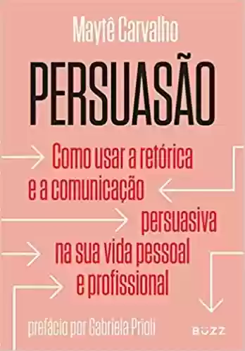 Livro Baixar: Persuasão: Como usar a retórica e a comunicação persuasiva na sua vida pessoal e profissional