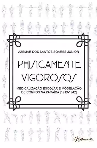 Livro Baixar: Physicamente vigorosos: Medicalização escolar e modelação dos corpos na Paraíba (1913-1942)