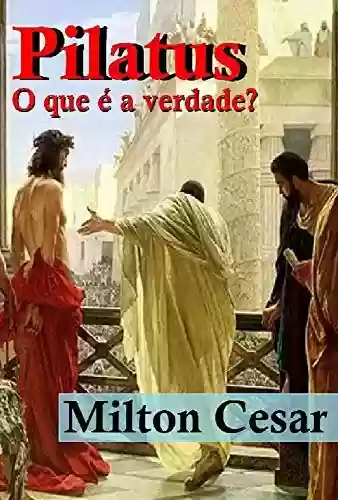 Pilatus: O que é a verdade? - Milton Cesar Alves