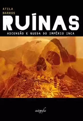 Ruínas: Ascensão e queda do Império Inca - Atila Barros
