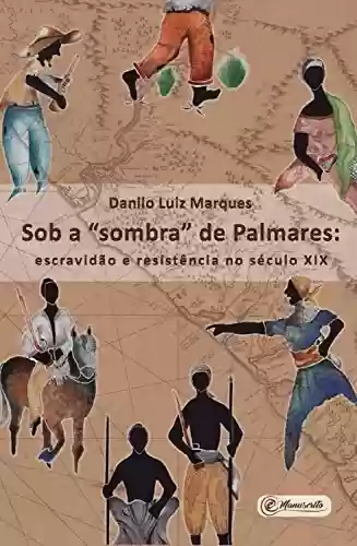 Sob a “sombra” de Palmares: Escravidão e resistência no século XIX - Danilo Luiz Marques