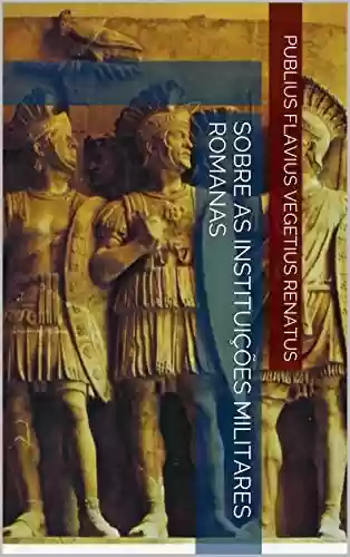 Sobre as Instituições Militares Romanas - Publius Flavius Vegetius Renatus
