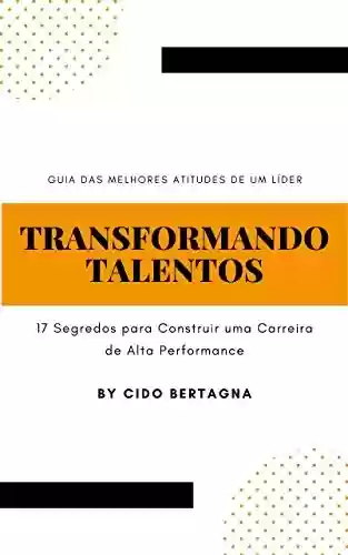 Livro Baixar: TRANSFORMANDO TALENTOS: 17 SEGREDOS PARA CONSTRUIR UMA CARREIRA DE ALTA PERFORMANCE