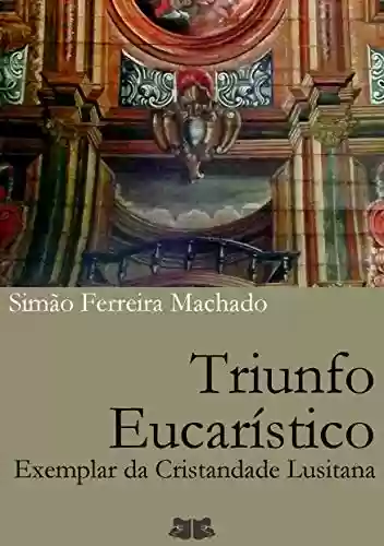 Triunfo Eucarístico: Exemplar da Cristandade Lusitana - Simão Ferreira Machado
