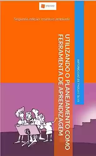 Utilizando o planejamento como ferramenta de aprendizagem: segunda edição: revista e ampliada - Antonio Luiz de Paula e Silva