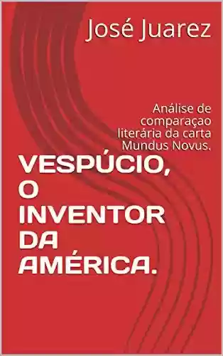 VESPÚCIO, O INVENTOR DA AMÉRICA.: Análise de comparaçao literária da carta Mundus Novus. - José Juarez