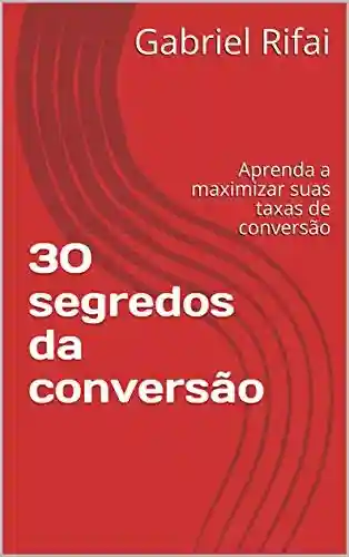 30 segredos da conversão : Aprenda a maximizar suas taxas de conversão - Gabriel Rifai