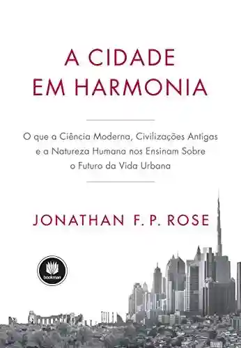 Livro Baixar: A Cidade em Harmonia: O Que a Ciência Moderna, Civilizações Antigas e a Natureza Humana nos Ensinam Sobre o Futuro da Vida Urbana