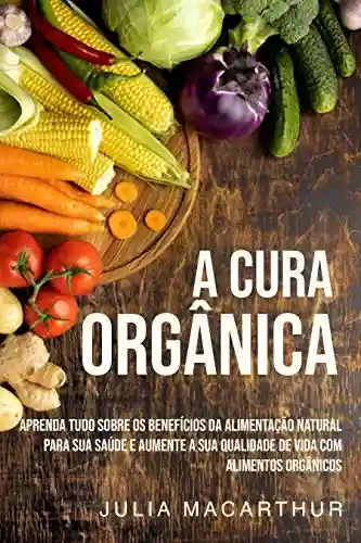 Livro Baixar: A Cura Orgânica: Aprenda Tudo Sobre Os Benefícios Da Alimentação Natural Para Sua Saúde E Aumente A Sua Qualidade De Vida Com Alimentos Orgânicos