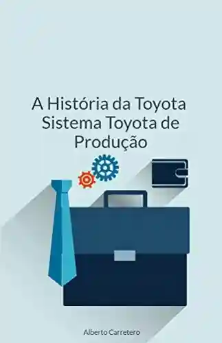 A História da Toyota e o Sistema Toyota de Produção - Alberto Carretero