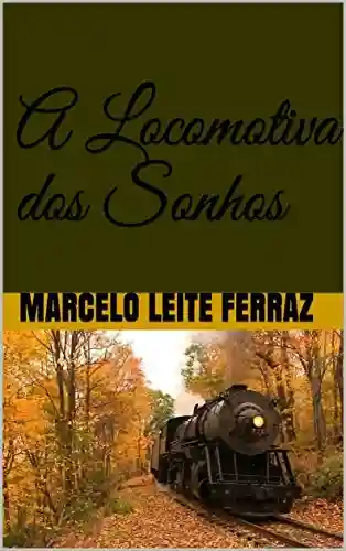 A Locomotiva dos Sonhos - MARCELO LEITE FERRAZ