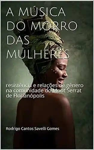 Livro Baixar: A MÚSICA DO MORRO DAS MULHERES: resistência e relações de gênero na comunidade do Mont Serrat de Florianópolis