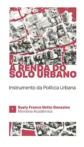 A RENDA DO SOLO URBANO: INSTRUMENTO DA POLÍTICA URBANA (MEMORIA ACADÊMICA Livro 1) - SUELY FRANCO NETTO GONZALES