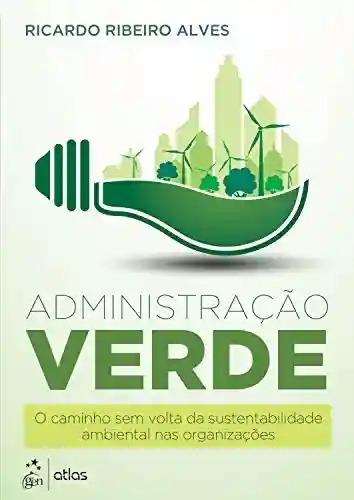 Administração Verde: O Caminho Sem Volta da Sustentabilidade Ambiental nas Organizações - Ricardo Alves