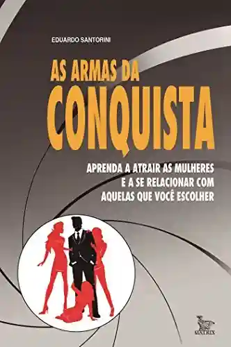 As armas da conquista: aprenda a atrair mulheres e a se relacionar com aquelas que você escolher - Eduardo Santorini