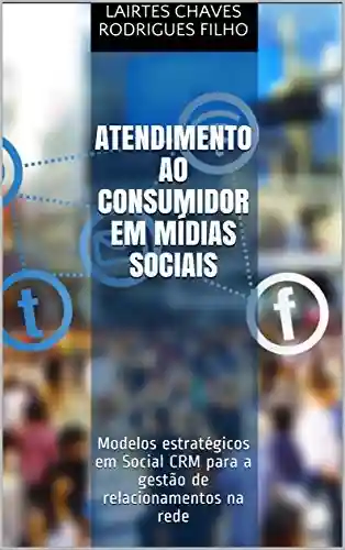 Atendimento ao Consumidor em Mídias Sociais: Modelos estratégicos em Social CRM para a gestão de relacionamentos na rede - Lairtes Chaves Rodrigues Filho