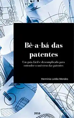 Bê-a-bá das patentes: um guia fácil e descomplicado para entender o universo das patentes - Herminia Mendes