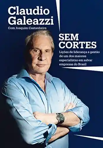 Claudio Galeazzi: Sem cortes: Lições de liderança e gestão de um dos maiores especialistas do Brasil em salvar empresas - Claudio Galeazzi