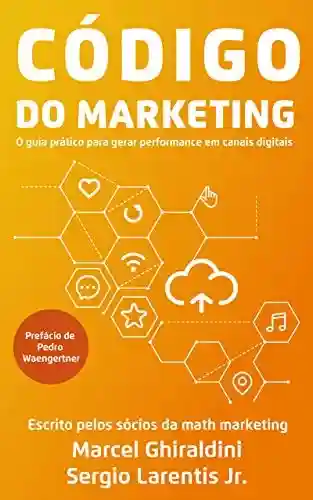 Código do Marketing: O guia prático para gerar performance em canais digitais - Marcel Ghiraldini