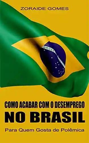 Como Acabar Com o Desemprego no Brasil: Para quem gosta de polêmica (Macroeconomia Heterodoxa) - Zoraide Gomes