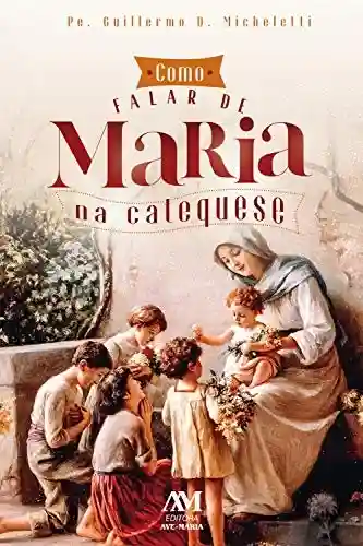 Como falar de Maria na catequese - Guillermo D. Micheletti