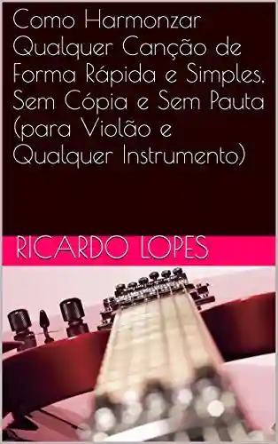 Como Harmonizar Qualquer Canção de Forma Rápida e Simples, Sem Cópia e Sem Pauta (para Violão e Qualquer Instrumento) - Ricardo Lopes