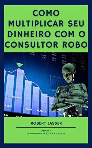 Livro Baixar: Como multiplicar seu dinheiro com o consultor Robo: Aprenda como investir de $ 10 a $ 1 milhão