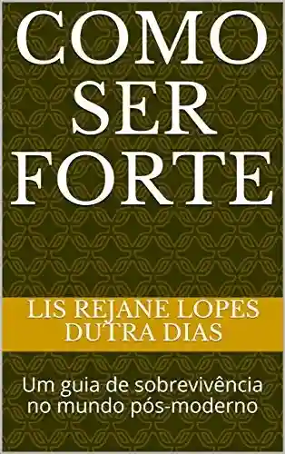 Como ser forte: Um guia de sobrevivência no mundo pós-moderno - Lis Rejane Lopes Dutra Dias