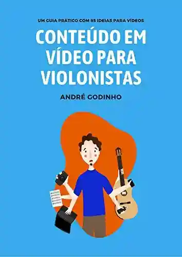 Conteúdo em Vídeo para Violonistas: Um guia prático com 85 ideias para vídeos - André Godinho