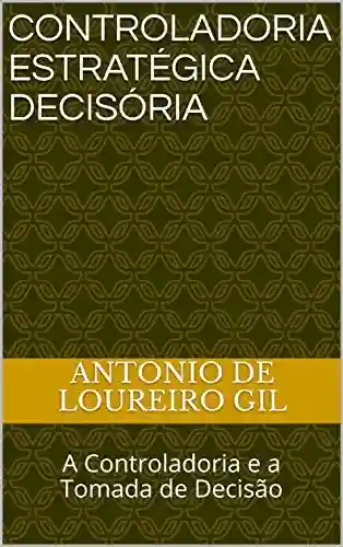 Controladoria Estratégica Decisória: A Controladoria e a Tomada de Decisão - Antonio de Loureiro Gil