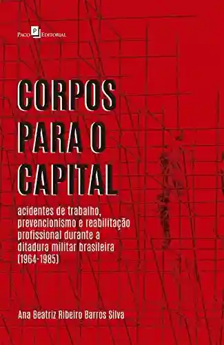 Livro Baixar: Corpos para o Capital: Acidentes de Trabalho, Prevencionismo e Reabilitação Profissional Durante a Ditadura Militar Brasileira (1964-1985)
