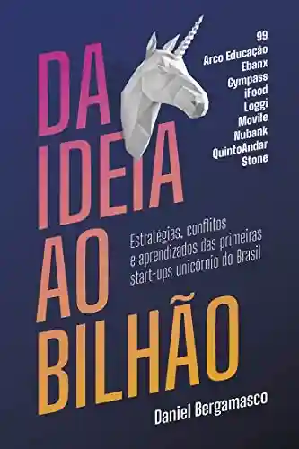 Livro Baixar: Da ideia ao bilhão: Estratégias, conflitos e aprendizados das primeiras start-ups unicórnio do Brasil