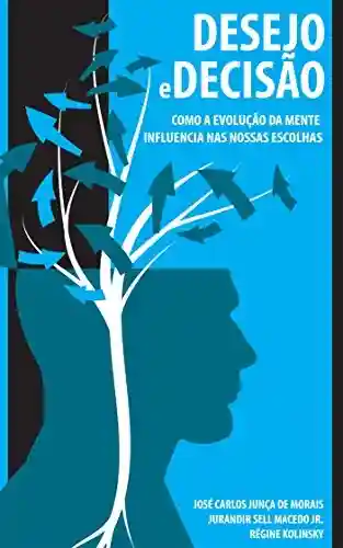 Desejo e decisão: Como a evolução da mente influencia nas nossas escolhas - José Carlos Junça de Morais