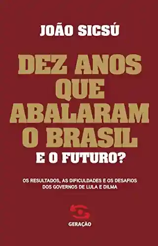 Livro Baixar: Dez anos que abalaram o Brasil: Os resultados, as dificuldades e os desafios dos governos de Lula e Dilma