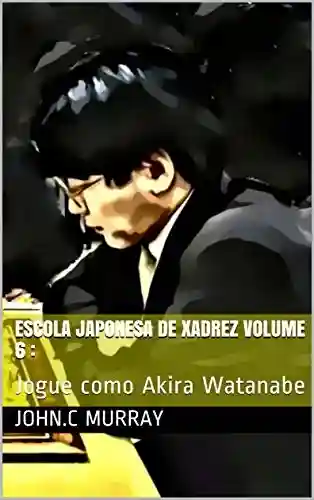Escola Japonesa de Xadrez volume 6 :: Jogue como Akira Watanabe - John.C Murray