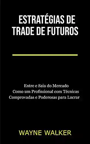 Livro Baixar: Estratégias de Trade de Futuros: Entre e Saia do Mercado Como um Profissional com Técnicas Comprovadas e Poderosas para Lucrar