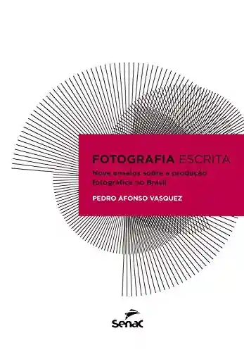 Fotografia escrita: nove ensaios sobre a produção fotográfica no Brasil - Pedro Afonso Vasquez