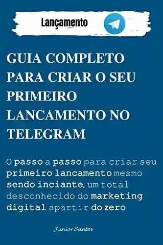 Guia Completo Para Criar O Seu Primeiro Lançamento No Telegram: O passo a passo para criar seu primeiro laçamento no telegram - Júnior Santos