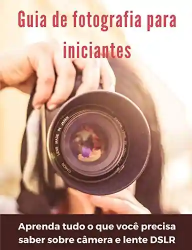 Livro Baixar: Guia de fotografia para iniciantes: aprenda tudo o que você precisa saber sobre câmera e lente DSLR